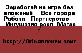 Заработай на игре без вложений! - Все города Работа » Партнёрство   . Ингушетия респ.,Магас г.